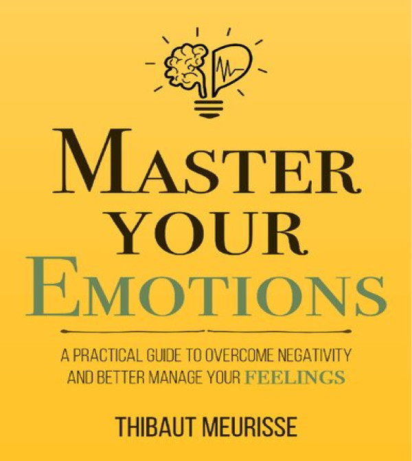 Master Your Emotions: A Practical Guide to Overcome Negativity and Better Manage Your Feelings